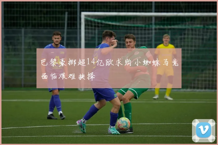 巴黎豪掷超14亿欧求购小蜘蛛马竞面临艰难抉择