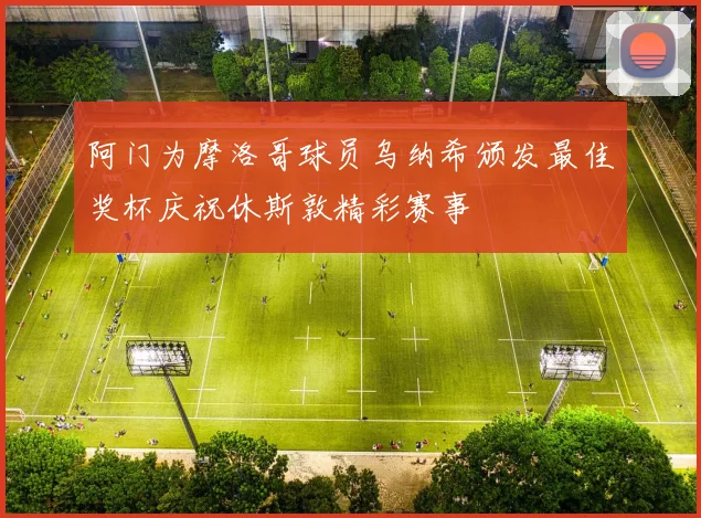 阿门为摩洛哥球员乌纳希颁发最佳奖杯庆祝休斯敦精彩赛事