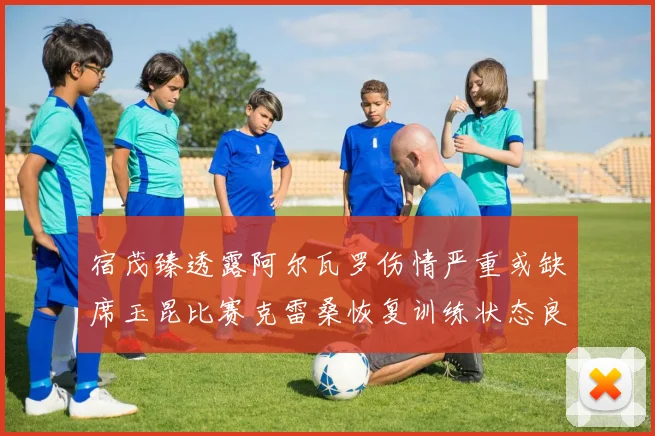 宿茂臻透露阿尔瓦罗伤情严重或缺席玉昆比赛克雷桑恢复训练状态良好
