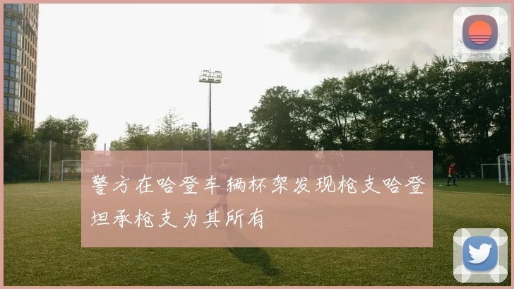 警方在哈登车辆杯架发现枪支哈登坦承枪支为其所有