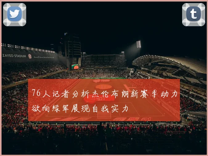 76人记者分析杰伦布朗新赛季动力欲向绿军展现自我实力