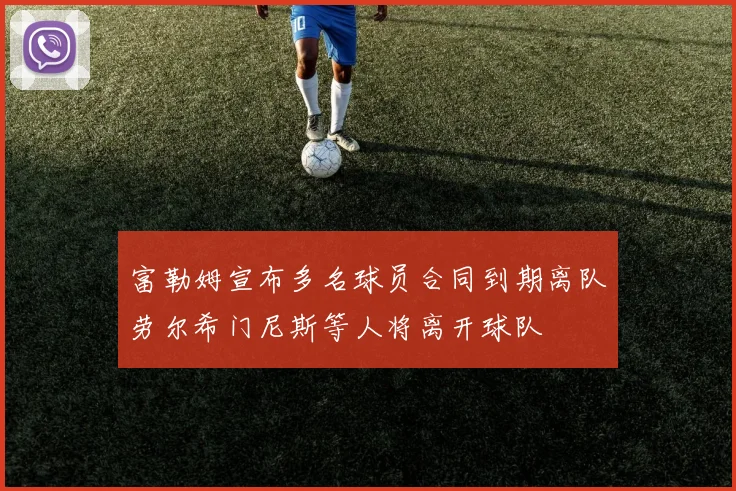 富勒姆宣布多名球员合同到期离队劳尔希门尼斯等人将离开球队