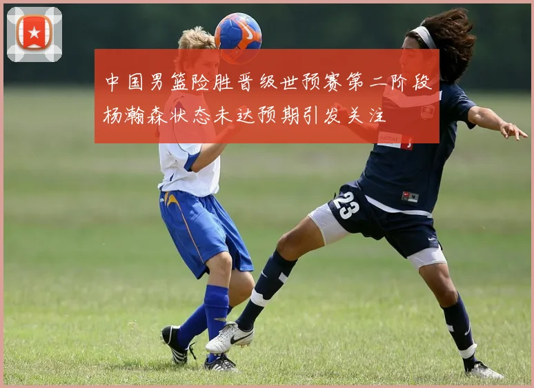 中国男篮险胜晋级世预赛第二阶段杨瀚森状态未达预期引发关注