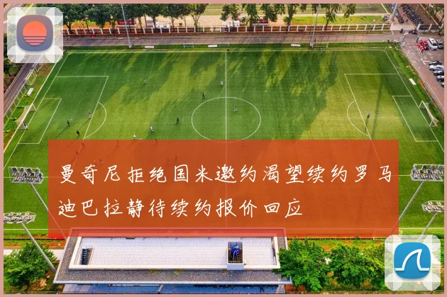 曼奇尼拒绝国米邀约渴望续约罗马迪巴拉静待续约报价回应