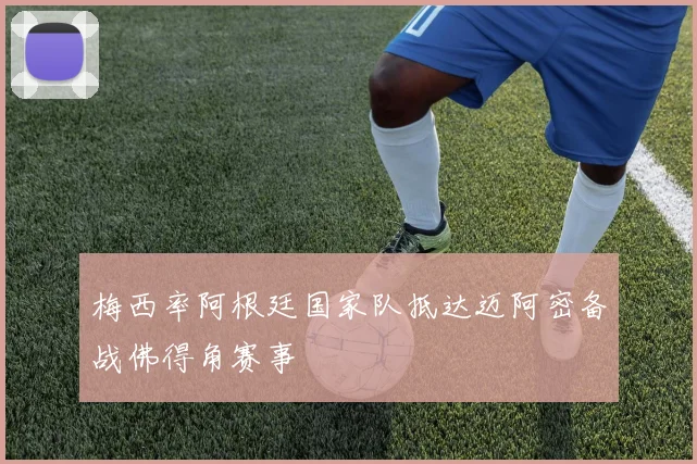 梅西率阿根廷国家队抵达迈阿密备战佛得角赛事