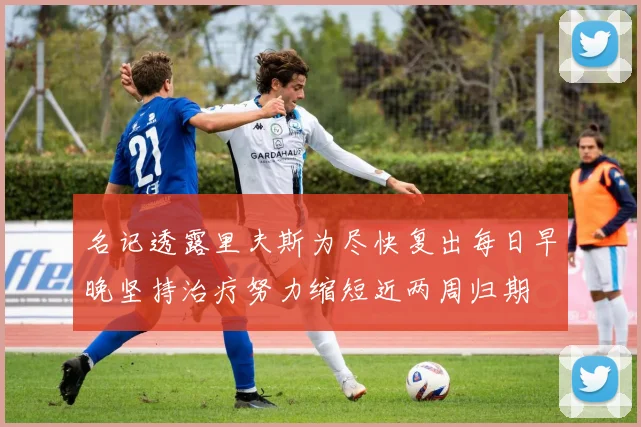 名记透露里夫斯为尽快复出每日早晚坚持治疗努力缩短近两周归期