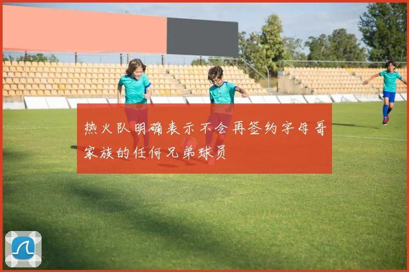 热火队明确表示不会再签约字母哥家族的任何兄弟球员