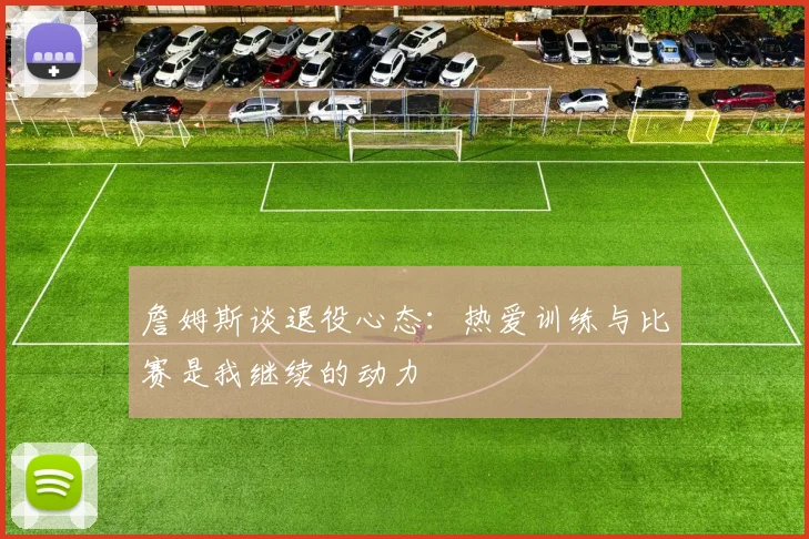 詹姆斯谈退役心态：热爱训练与比赛是我继续的动力