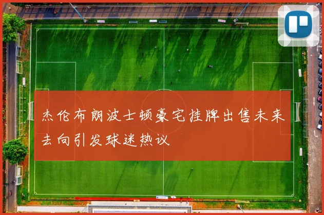 杰伦布朗波士顿豪宅挂牌出售未来去向引发球迷热议