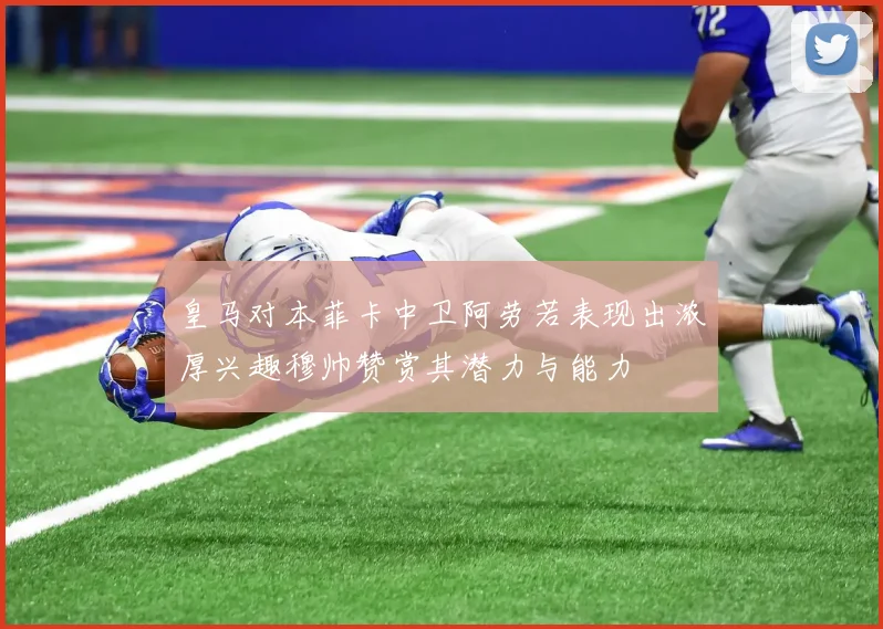 皇马对本菲卡中卫阿劳若表现出浓厚兴趣穆帅赞赏其潜力与能力