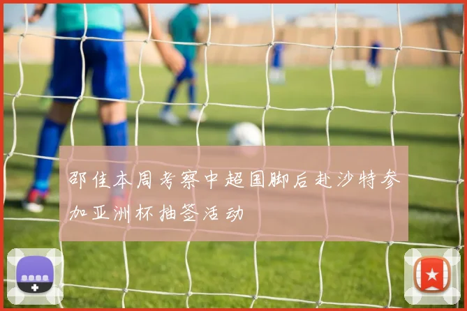邵佳本周考察中超国脚后赴沙特参加亚洲杯抽签活动