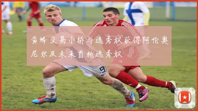 黄蜂交易小桥与选秀权获得阿伦奥尼尔及未来首轮选秀权