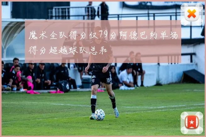 魔术全队得分仅79分阿德巴约单场得分超越球队总和