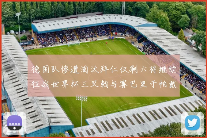 德国队惨遭淘汰拜仁仅剩六将继续征战世界杯三叉戟与赛巴里于帕戴维斯携手出战