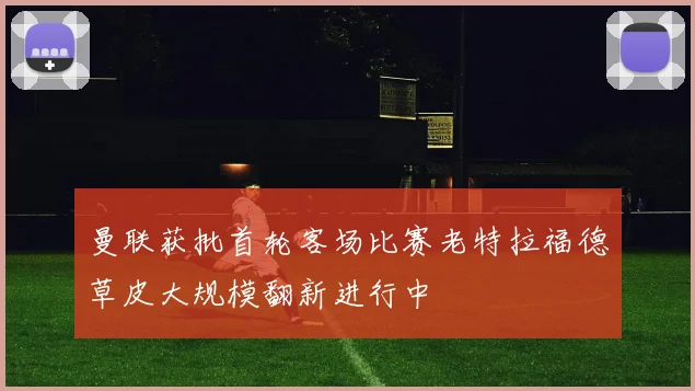 曼联获批首轮客场比赛老特拉福德草皮大规模翻新进行中